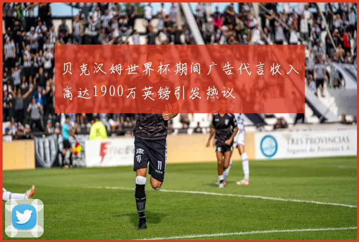 贝克汉姆世界杯期间广告代言收入高达1900万英镑引发热议