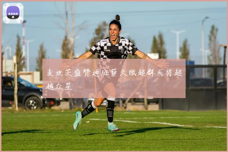 麦坎茨盛赞迪班萨天赋超群或将超越众星