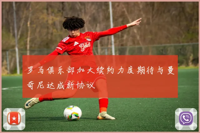 罗马俱乐部加大续约力度期待与曼奇尼达成新协议