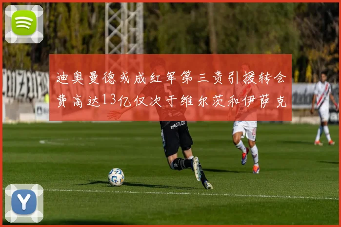 迪奥曼德或成红军第三贵引援转会费高达13亿仅次于维尔茨和伊萨克