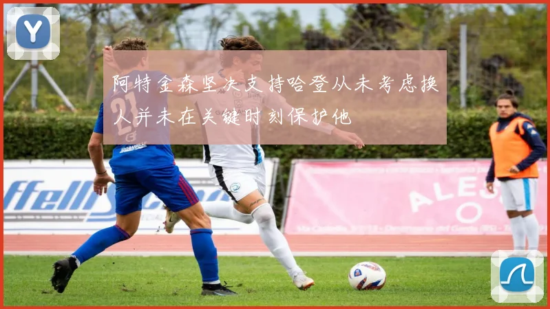 阿特金森坚决支持哈登从未考虑换人并未在关键时刻保护他
