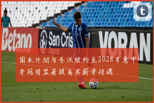 国米计划与齐沃续约至2028年意甲夺冠将显著提高其薪资待遇