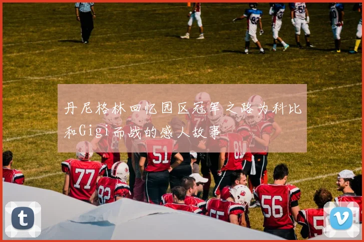丹尼格林回忆园区冠军之路为科比和Gigi而战的感人故事