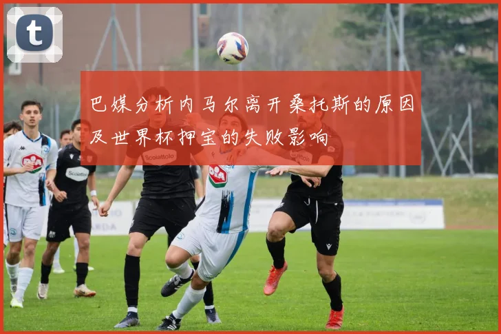 巴媒分析内马尔离开桑托斯的原因及世界杯押宝的失败影响