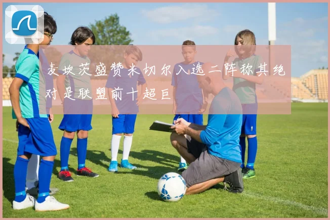 麦坎茨盛赞米切尔入选二阵称其绝对是联盟前十超巨