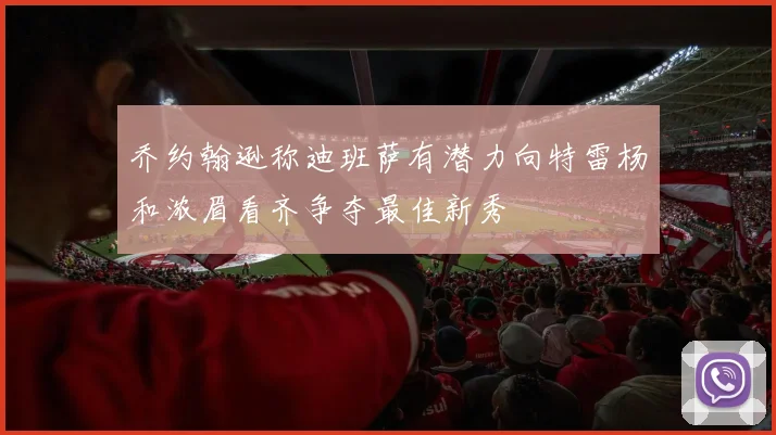 乔约翰逊称迪班萨有潜力向特雷杨和浓眉看齐争夺最佳新秀