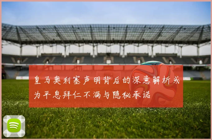 皇马奥利塞声明背后的深意解析或为平息拜仁不满与隐秘承诺