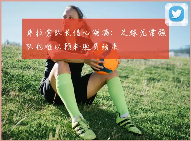 库拉索队长信心满满：足球无常强队也难以预料胜负结果