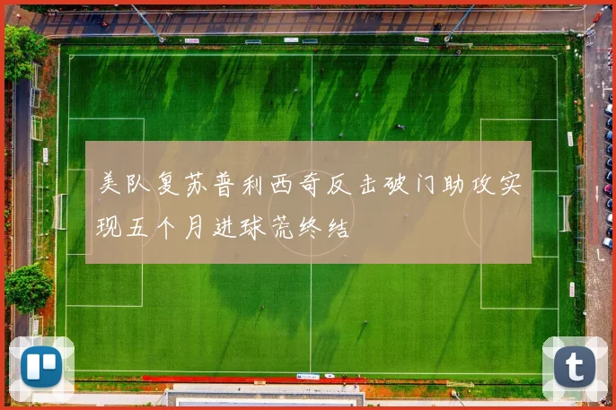 美队复苏普利西奇反击破门助攻实现五个月进球荒终结