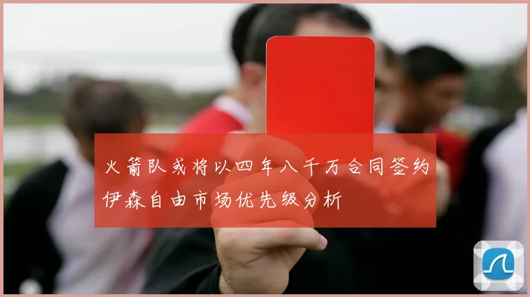 火箭队或将以四年八千万合同签约伊森自由市场优先级分析