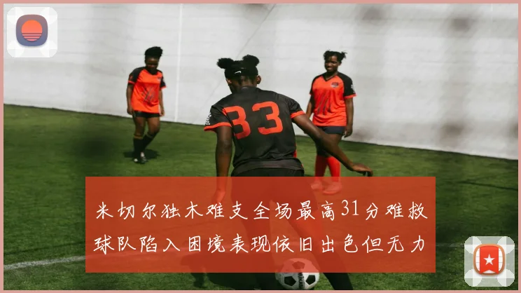 米切尔独木难支全场最高31分难救球队陷入困境表现依旧出色但无力回天