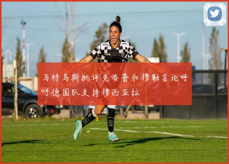 马特乌斯批评克洛普和穆勒言论呼吁德国队支持穆西亚拉
