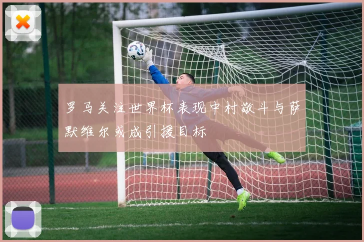 罗马关注世界杯表现中村敬斗与萨默维尔或成引援目标