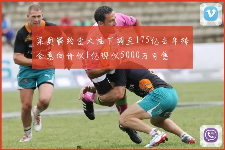 莱奥解约金大幅下调至175亿去年转会意向价仅1亿现仅5000万可售
