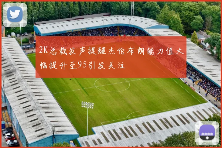 2K总裁发声提醒杰伦布朗能力值大幅提升至95引发关注