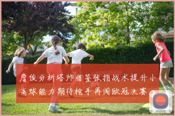 詹俊分析塔帅借鉴张指战术提升小高球能力期待枪手再闯欧冠决赛