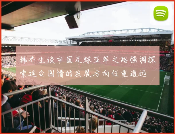 韩乔生谈中国足球亚军之路强调探索适合国情的发展方向任重道远
