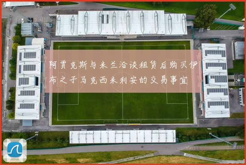阿贾克斯与米兰洽谈租赁后购买伊布之子马克西米利安的交易事宜