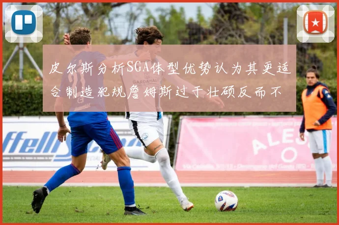 皮尔斯分析SGA体型优势认为其更适合制造犯规詹姆斯过于壮硕反而不利