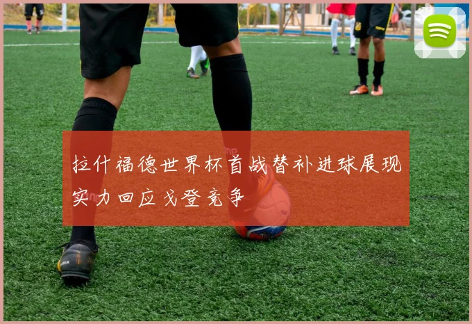 拉什福德世界杯首战替补进球展现实力回应戈登竞争