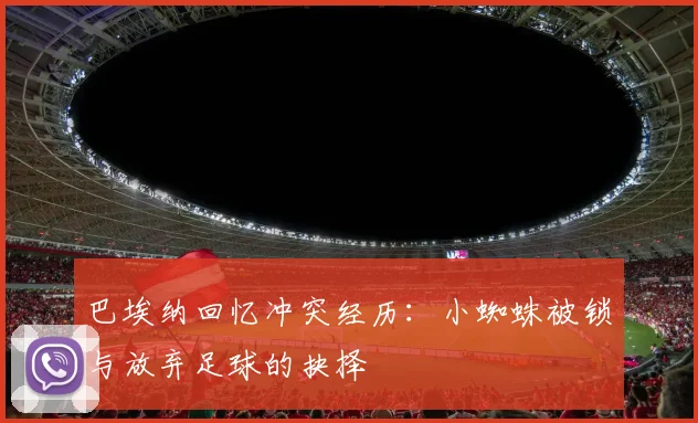巴埃纳回忆冲突经历：小蜘蛛被锁与放弃足球的抉择