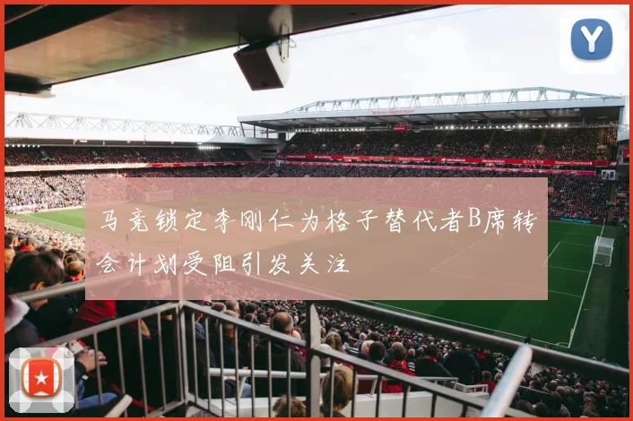 马竞锁定李刚仁为格子替代者B席转会计划受阻引发关注