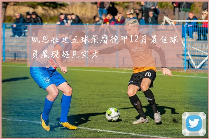 凯恩独进五球荣膺德甲12月最佳球员展现超凡实力