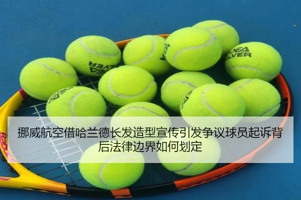 挪威航空借哈兰德长发造型宣传引发争议球员起诉背后法律边界如何划定